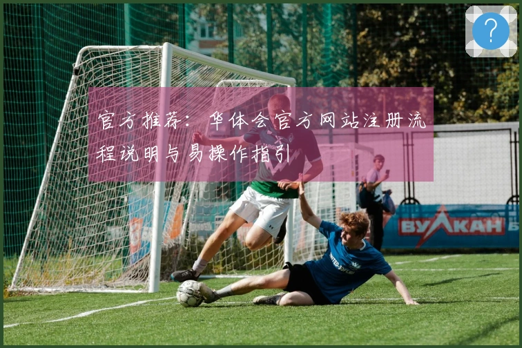 官方推荐：华体会官方网站注册流程说明与易操作指引