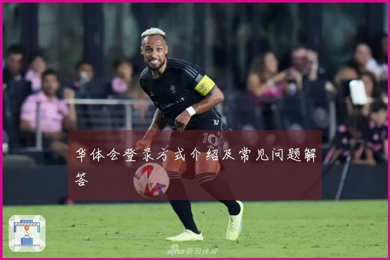 华体会登录方式介绍及常见问题解答