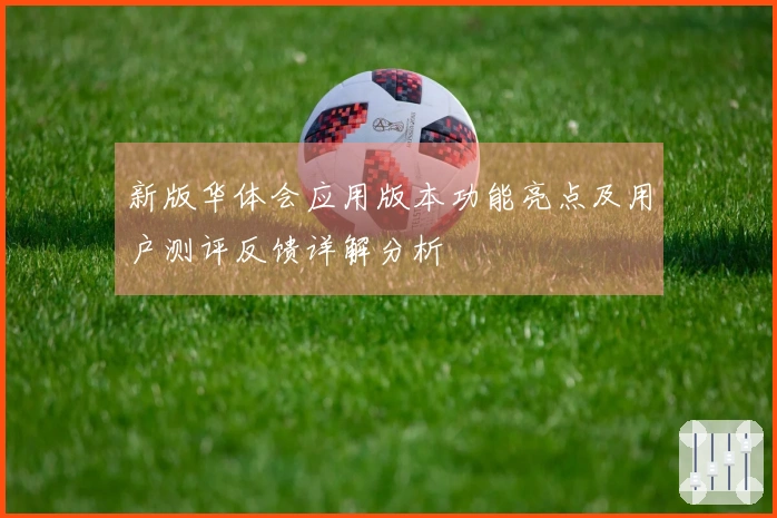 新版华体会应用版本功能亮点及用户测评反馈详解分析