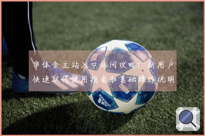 华体会主站入口访问攻略：新用户快速取得使用指南和基础操作说明
