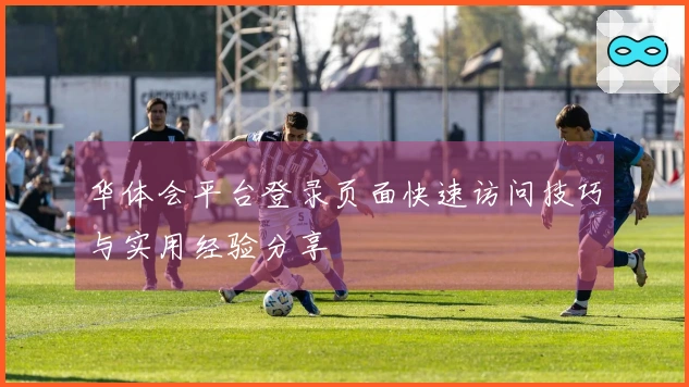 华体会平台登录页面快速访问技巧与实用经验分享