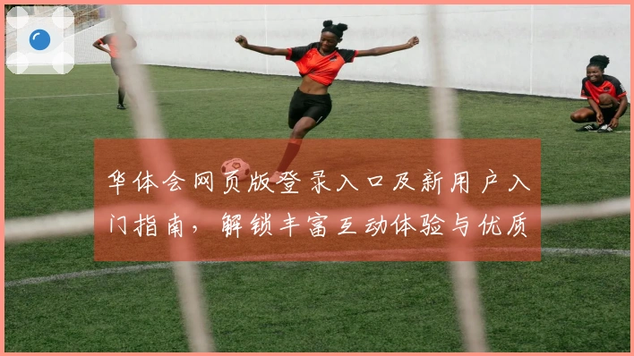 华体会网页版登录入口及新用户入门指南，解锁丰富互动体验与优质服务