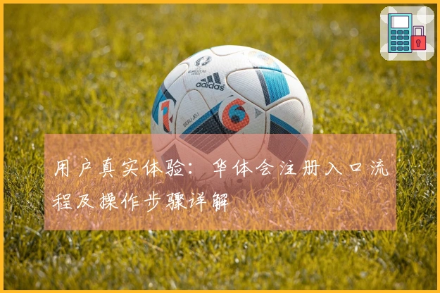 用户真实体验：华体会注册入口流程及操作步骤详解