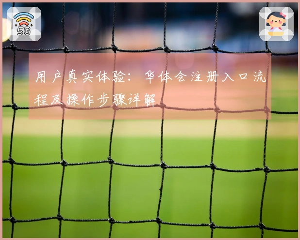 用户真实体验：华体会注册入口流程及操作步骤详解