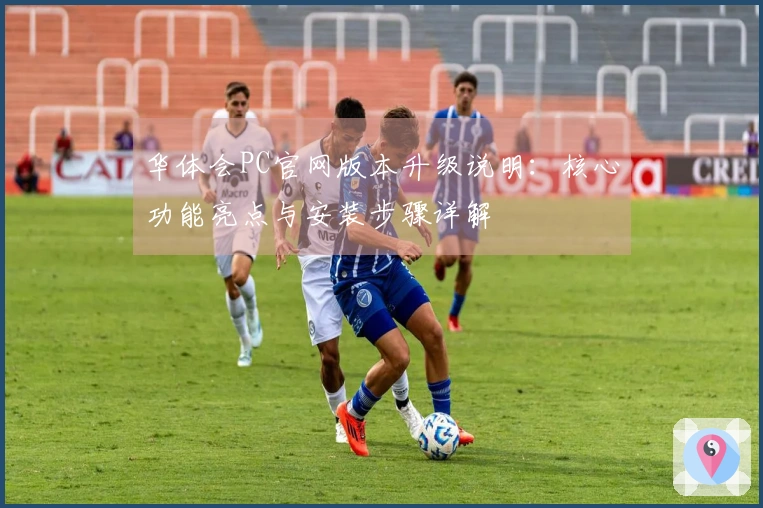 华体会PC官网版本升级说明：核心功能亮点与安装步骤详解
