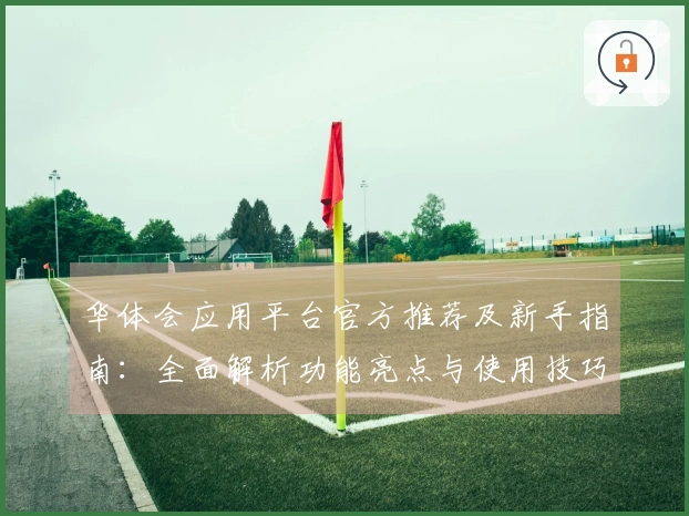 华体会应用平台官方推荐及新手指南：全面解析功能亮点与使用技巧分享