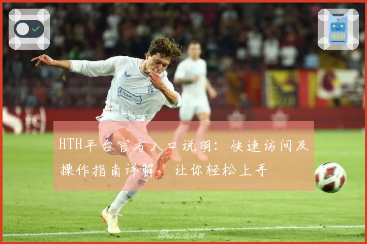 HTH平台官方入口说明：快速访问及操作指南详解，让你轻松上手