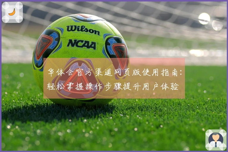 华体会官方渠道网页版使用指南：轻松掌握操作步骤提升用户体验