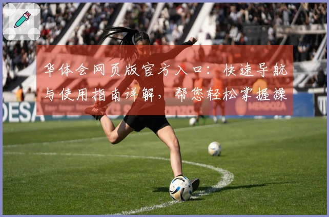 华体会网页版官方入口：快速导航与使用指南详解，帮您轻松掌握操作流程
