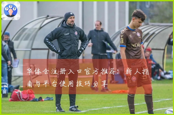 华体会注册入口官方推荐:新人指南与平台使用技巧分享