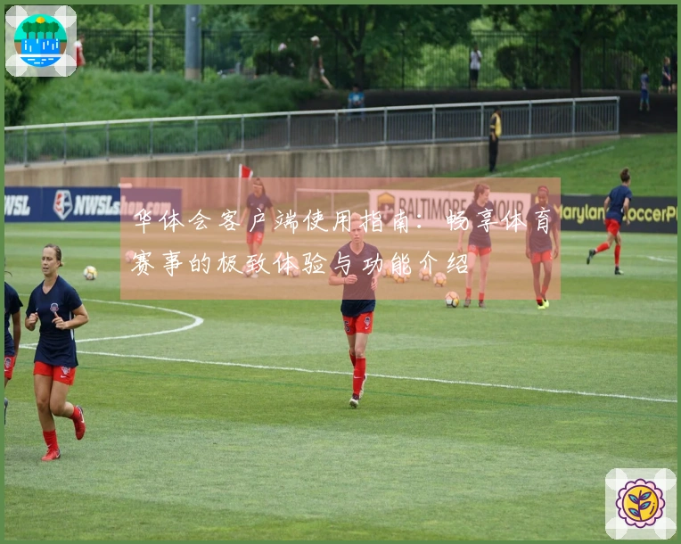 华体会客户端使用指南：畅享体育赛事的极致体验与功能介绍