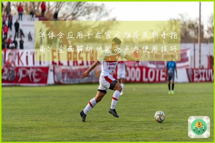 华体会应用平台官方推荐及新手指南:全面解析功能亮点与使用技巧分享