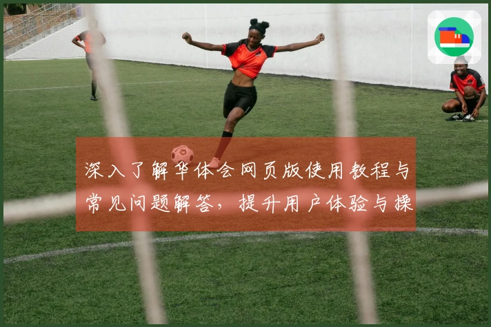 深入了解华体会网页版使用教程与常见问题解答,提升用户体验与操作效率