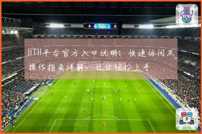 HTH平台官方入口说明:快速访问及操作指南详解,让你轻松上手