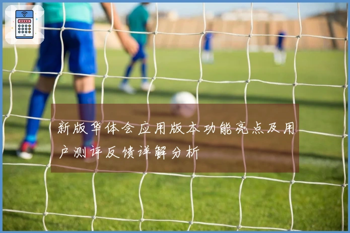 新版华体会应用版本功能亮点及用户测评反馈详解分析
