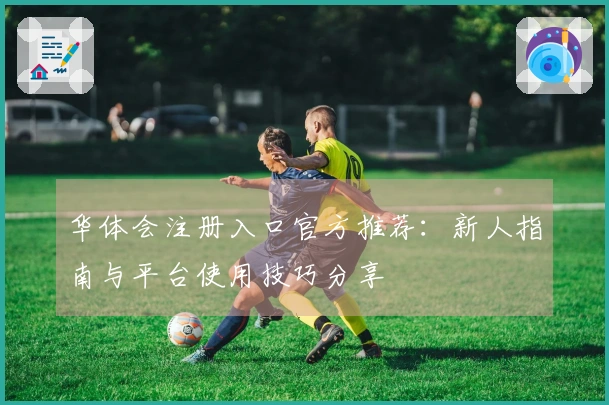 华体会注册入口官方推荐：新人指南与平台使用技巧分享