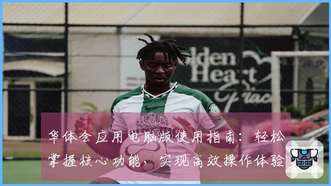 华体会应用电脑版使用指南：轻松掌握核心功能，实现高效操作体验