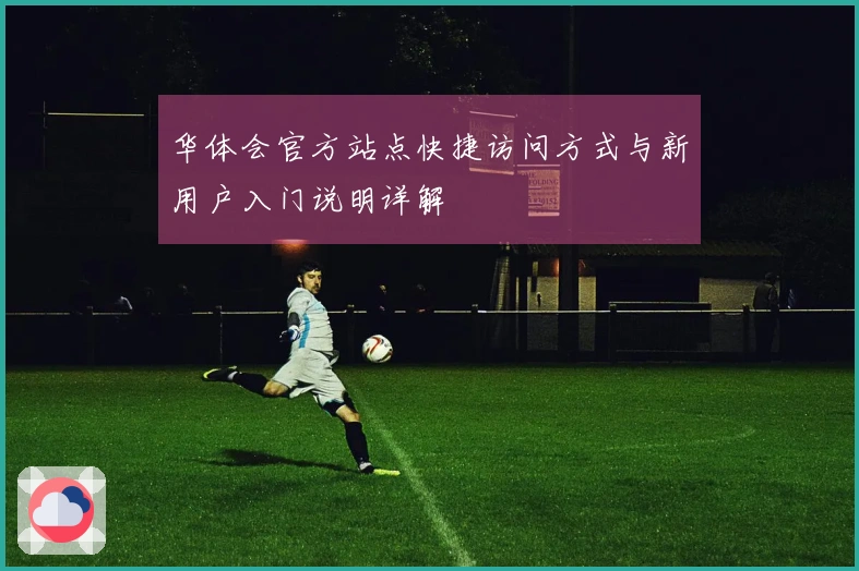 华体会官方站点快捷访问方式与新用户入门说明详解