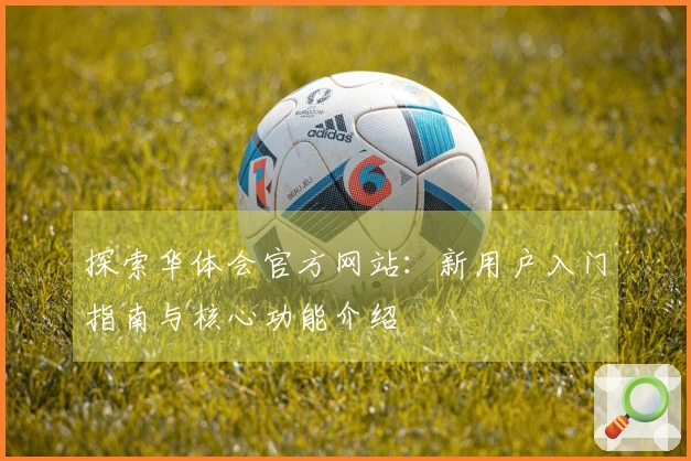探索华体会官方网站：新用户入门指南与核心功能介绍