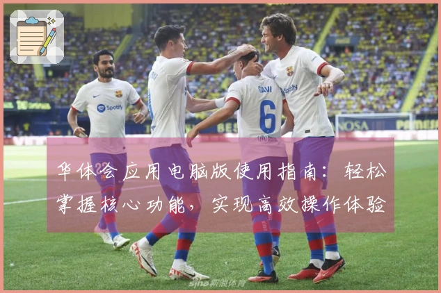 华体会应用电脑版使用指南：轻松掌握核心功能，实现高效操作体验