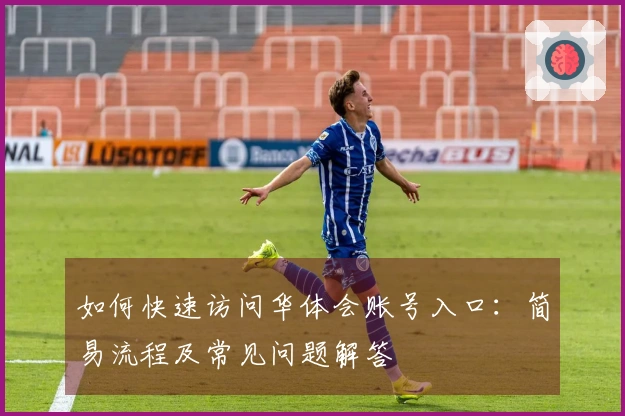 如何快速访问华体会账号入口：简易流程及常见问题解答