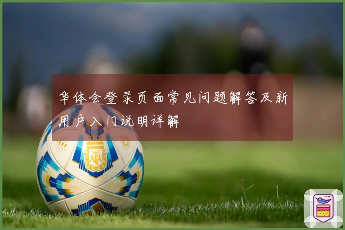 华体会登录页面常见问题解答及新用户入门说明详解